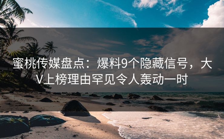 蜜桃传媒盘点：爆料9个隐藏信号，大V上榜理由罕见令人轰动一时