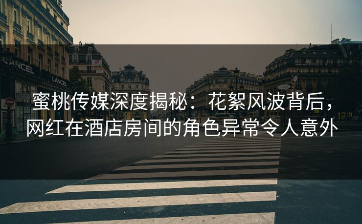 蜜桃传媒深度揭秘：花絮风波背后，网红在酒店房间的角色异常令人意外