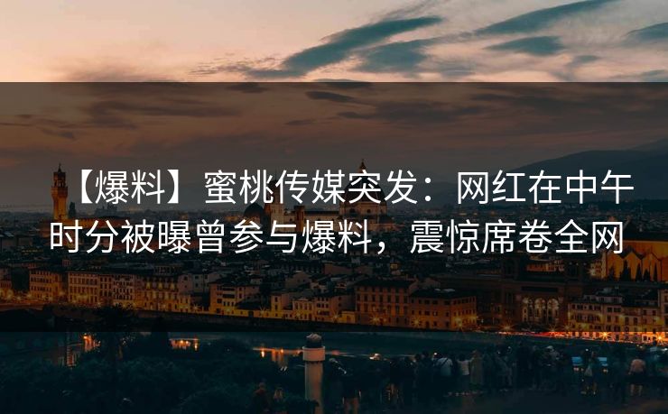 【爆料】蜜桃传媒突发：网红在中午时分被曝曾参与爆料，震惊席卷全网