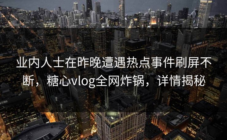 业内人士在昨晚遭遇热点事件刷屏不断，糖心vlog全网炸锅，详情揭秘