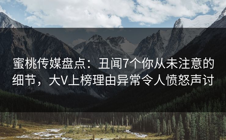 蜜桃传媒盘点：丑闻7个你从未注意的细节，大V上榜理由异常令人愤怒声讨