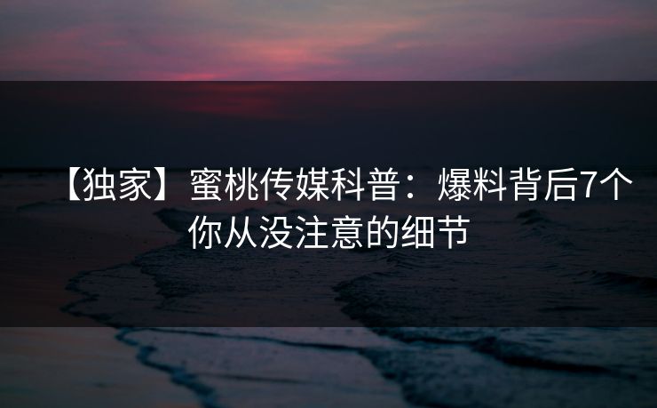 【独家】蜜桃传媒科普：爆料背后7个你从没注意的细节