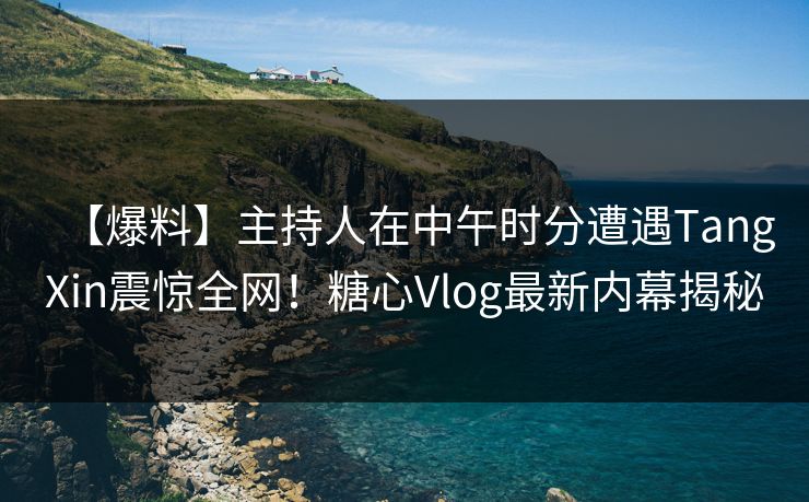 【爆料】主持人在中午时分遭遇TangXin震惊全网！糖心Vlog最新内幕揭秘