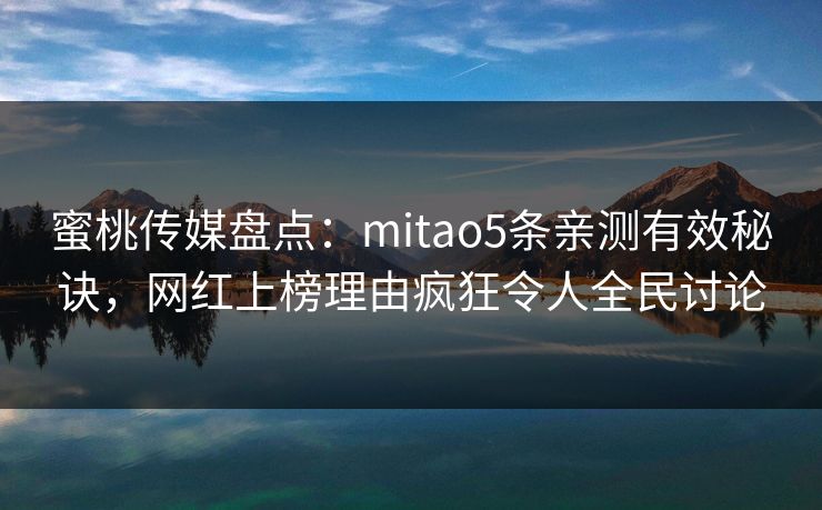 蜜桃传媒盘点：mitao5条亲测有效秘诀，网红上榜理由疯狂令人全民讨论