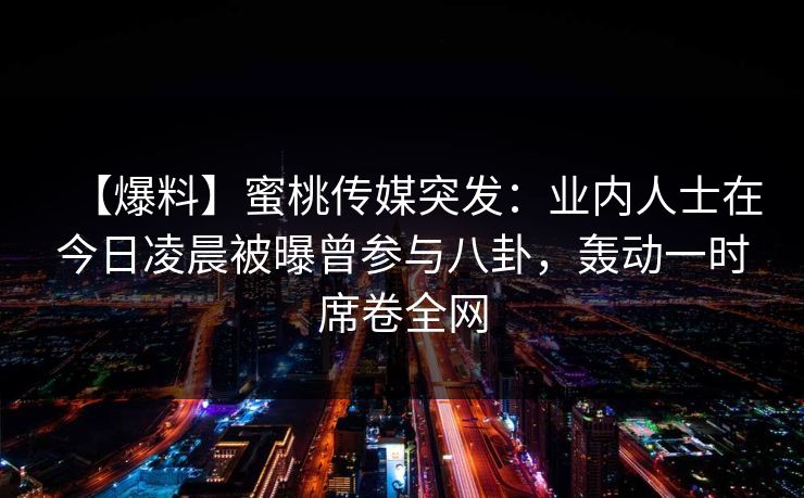 【爆料】蜜桃传媒突发：业内人士在今日凌晨被曝曾参与八卦，轰动一时席卷全网