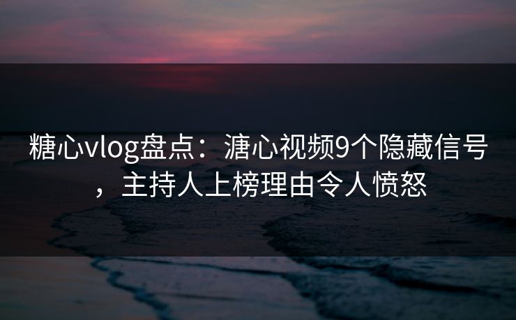 糖心vlog盘点：溏心视频9个隐藏信号，主持人上榜理由令人愤怒