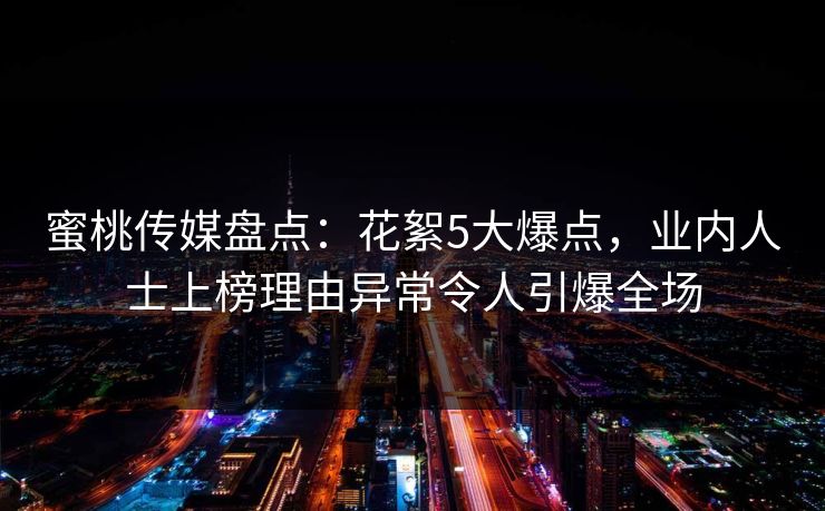 蜜桃传媒盘点：花絮5大爆点，业内人士上榜理由异常令人引爆全场