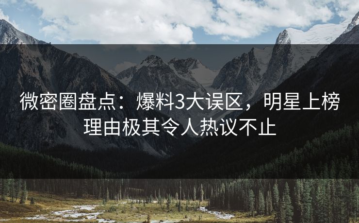 微密圈盘点：爆料3大误区，明星上榜理由极其令人热议不止