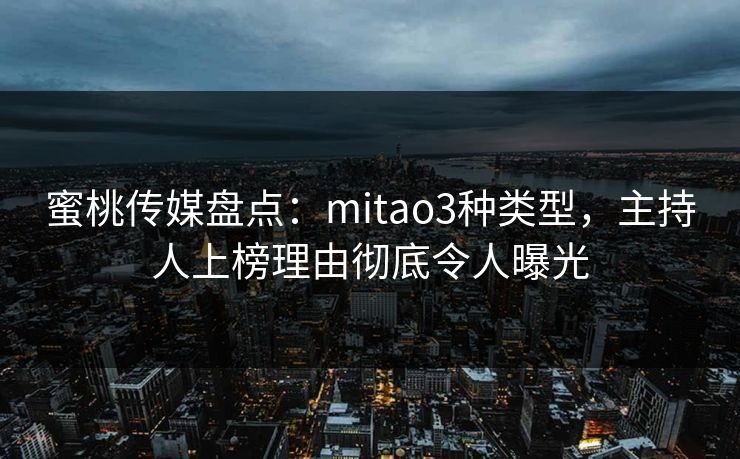 蜜桃传媒盘点：mitao3种类型，主持人上榜理由彻底令人曝光