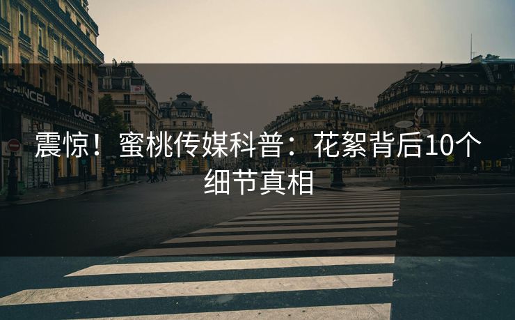 震惊！蜜桃传媒科普：花絮背后10个细节真相