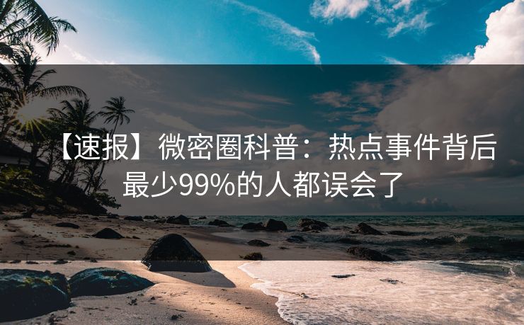 【速报】微密圈科普：热点事件背后最少99%的人都误会了