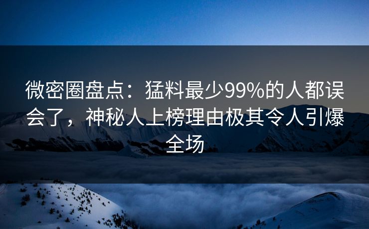 微密圈盘点：猛料最少99%的人都误会了，神秘人上榜理由极其令人引爆全场