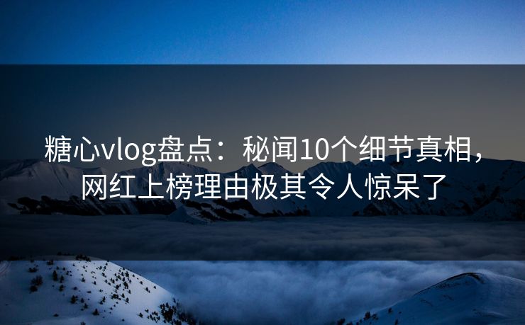 糖心vlog盘点：秘闻10个细节真相，网红上榜理由极其令人惊呆了