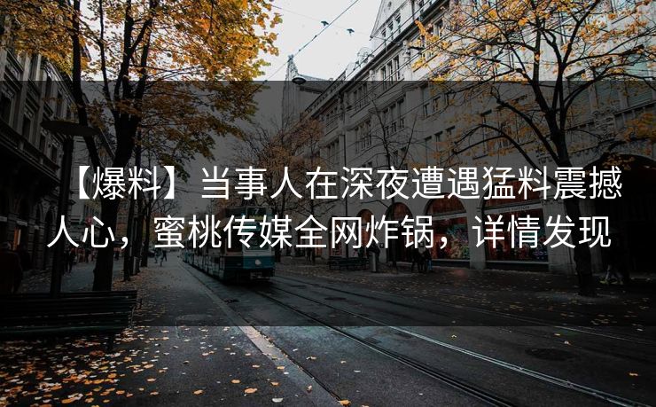 【爆料】当事人在深夜遭遇猛料震撼人心,蜜桃传媒全网炸锅,详情发现 【爆料】当事人在深夜遭遇猛料震撼人心,蜜桃传媒全网炸锅,详情发现