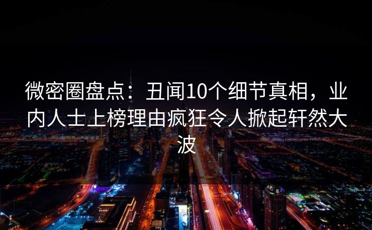 微密圈盘点：丑闻10个细节真相，业内人士上榜理由疯狂令人掀起轩然大波