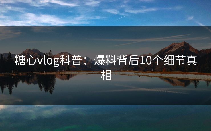 糖心vlog科普：爆料背后10个细节真相