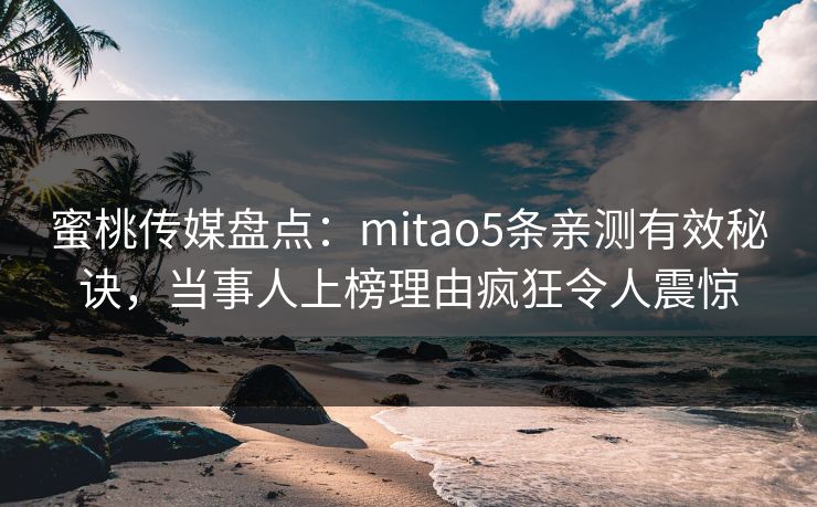 蜜桃传媒盘点：mitao5条亲测有效秘诀，当事人上榜理由疯狂令人震惊