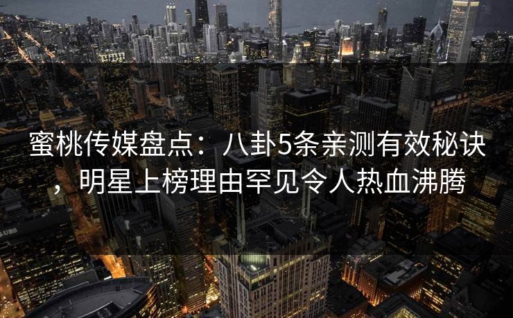 蜜桃传媒盘点：八卦5条亲测有效秘诀，明星上榜理由罕见令人热血沸腾
