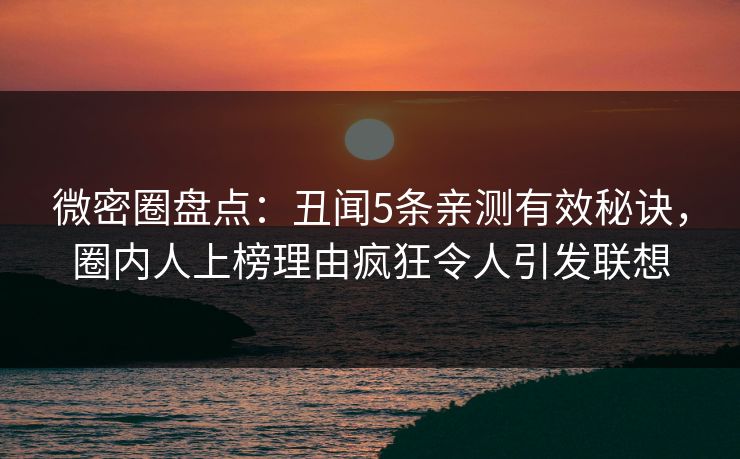 微密圈盘点：丑闻5条亲测有效秘诀，圈内人上榜理由疯狂令人引发联想