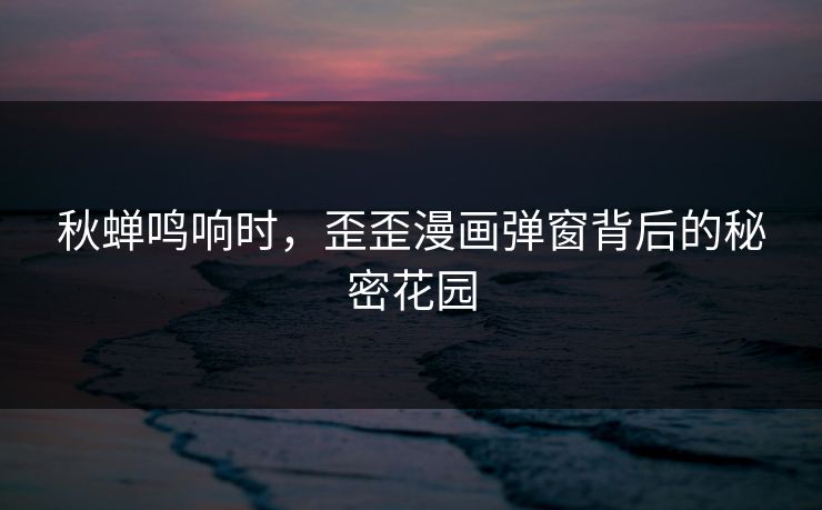 秋蝉鸣响时，歪歪漫画弹窗背后的秘密花园