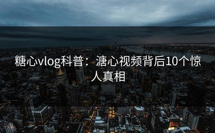 糖心vlog科普：溏心视频背后10个惊人真相