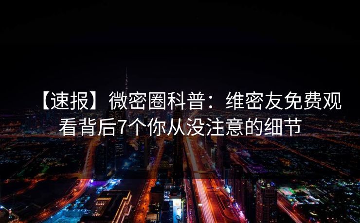 【速报】微密圈科普：维密友免费观看背后7个你从没注意的细节