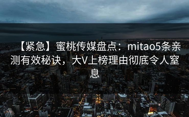 【紧急】蜜桃传媒盘点：mitao5条亲测有效秘诀，大V上榜理由彻底令人窒息