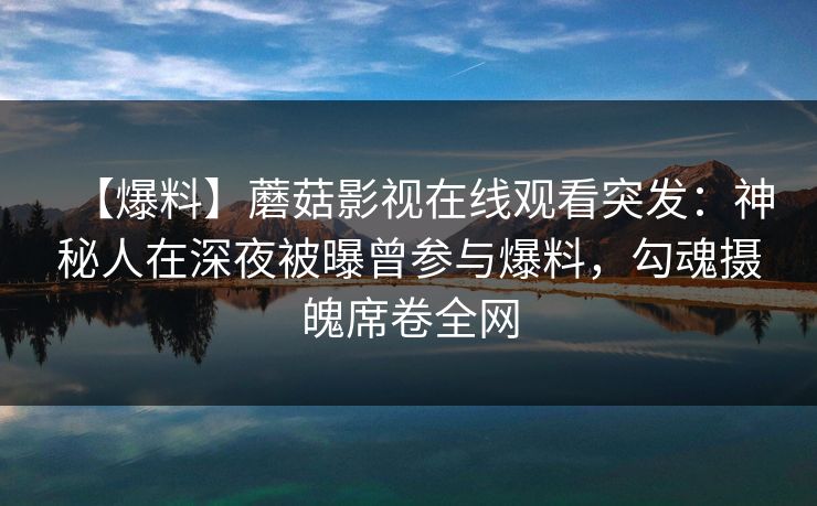 【爆料】蘑菇影视在线观看突发：神秘人在深夜被曝曾参与爆料，勾魂摄魄席卷全网