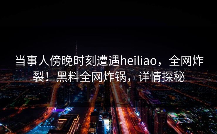 当事人傍晚时刻遭遇heiliao,全网炸裂!黑料全网炸锅,详情探秘 当事人傍晚时刻遭遇heiliao,全网炸裂!黑料全网炸锅,详情探秘