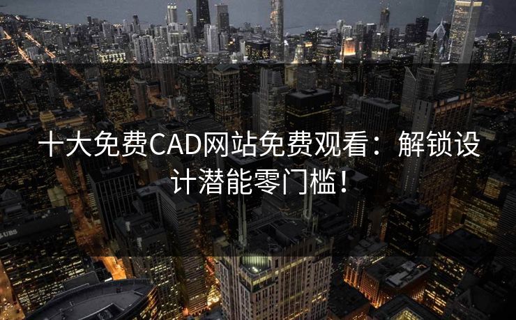 十大免费CAD网站免费观看：解锁设计潜能零门槛！