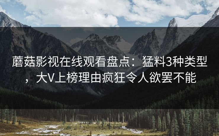 蘑菇影视在线观看盘点：猛料3种类型，大V上榜理由疯狂令人欲罢不能