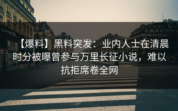 【爆料】黑料突发：业内人士在清晨时分被曝曾参与万里长征小说，难以抗拒席卷全网