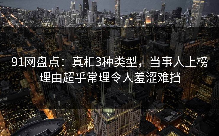 91网盘点：真相3种类型，当事人上榜理由超乎常理令人羞涩难挡