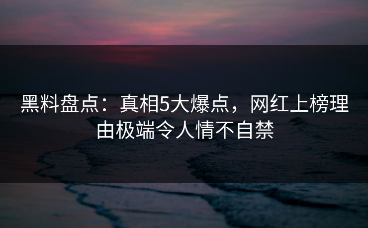 黑料盘点：真相5大爆点，网红上榜理由极端令人情不自禁
