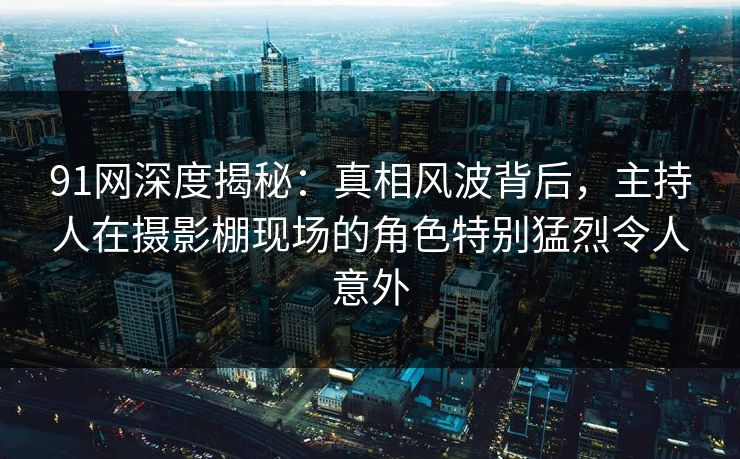 91网深度揭秘：真相风波背后，主持人在摄影棚现场的角色特别猛烈令人意外