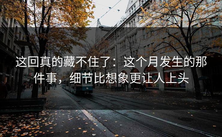 这回真的藏不住了：这个月发生的那件事，细节比想象更让人上头