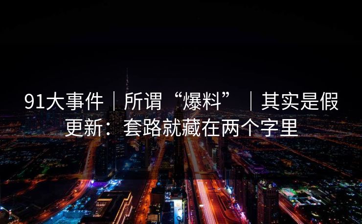 91大事件|所谓“爆料”|其实是假更新:套路就藏在两个字里 91大事件|所谓“爆料”|其实是假更新:套路就藏在两个字里