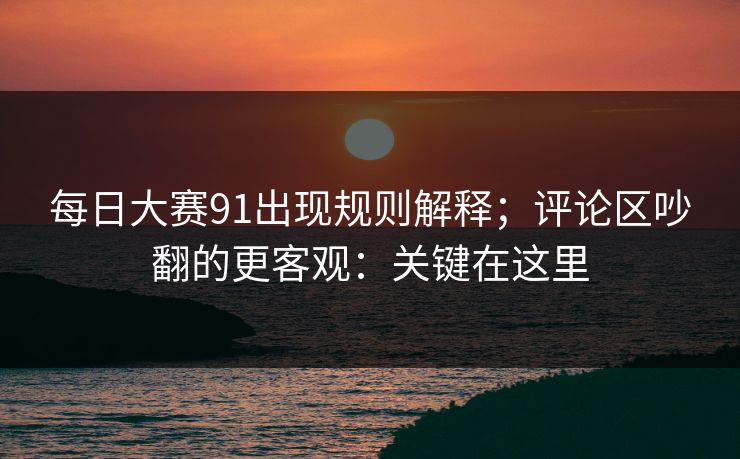 每日大赛91出现规则解释;评论区吵翻的更客观:关键在这里 每日大赛91出现规则解释;评论区吵翻的更客观:关键在这里