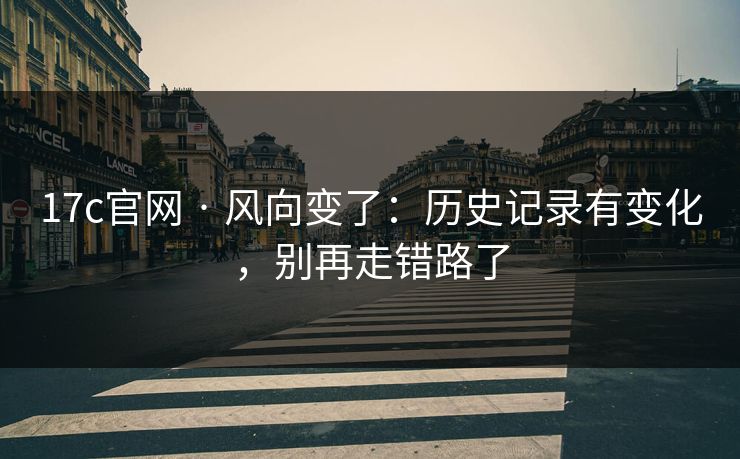 17c官网 · 风向变了：历史记录有变化，别再走错路了