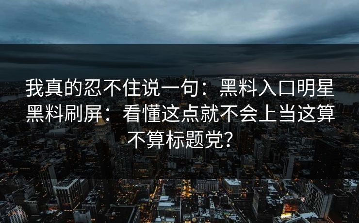 我真的忍不住说一句：黑料入口明星黑料刷屏：看懂这点就不会上当这算不算标题党？