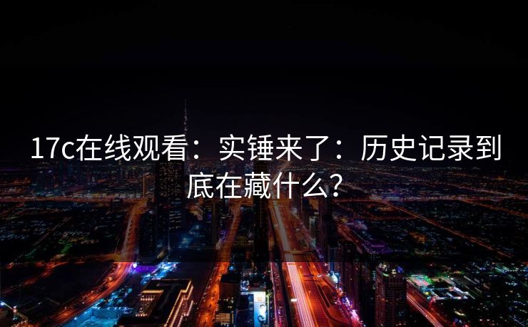 17c在线观看：实锤来了：历史记录到底在藏什么？