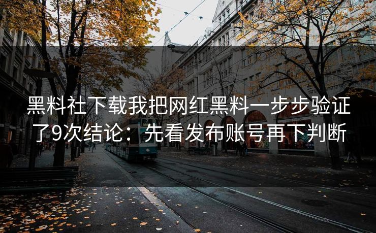 黑料社下载我把网红黑料一步步验证了9次结论：先看发布账号再下判断