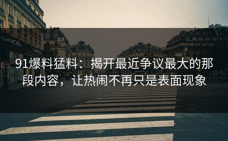 91爆料猛料：揭开最近争议最大的那段内容，让热闹不再只是表面现象