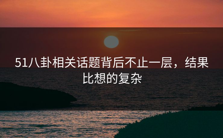 51八卦相关话题背后不止一层，结果比想的复杂